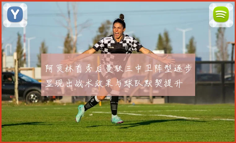 阿莫林首秀后曼联三中卫阵型逐步显现出战术效果与球队默契提升