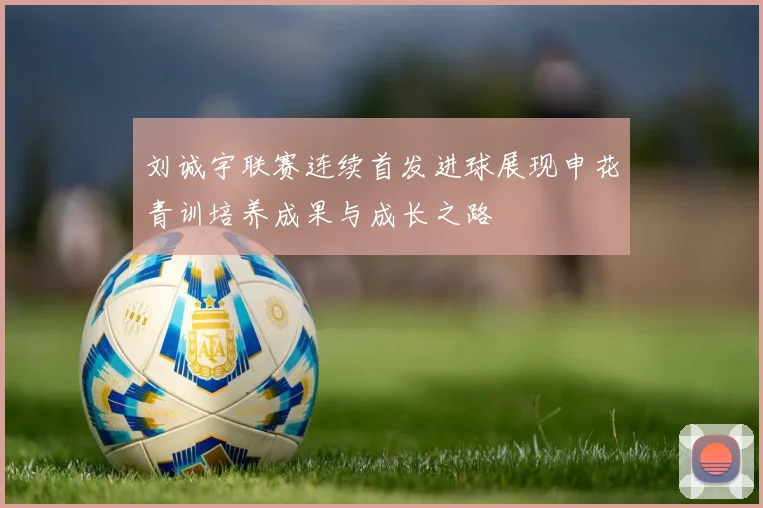 刘诚宇联赛连续首发进球展现申花青训培养成果与成长之路