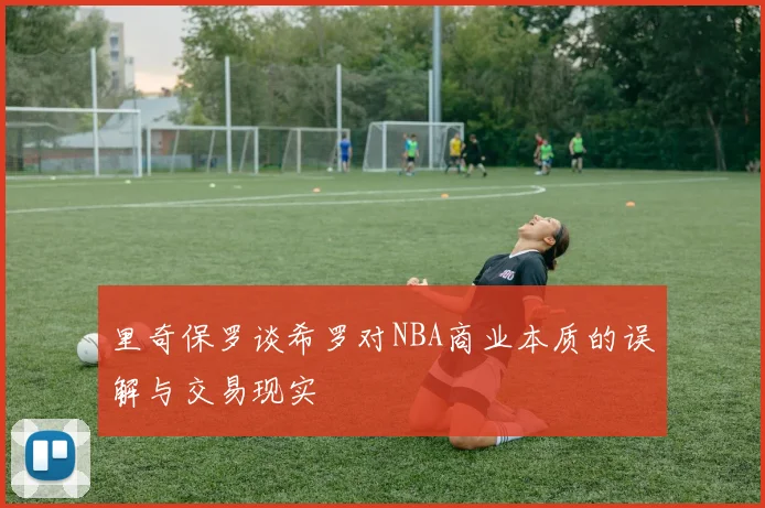 里奇保罗谈希罗对NBA商业本质的误解与交易现实