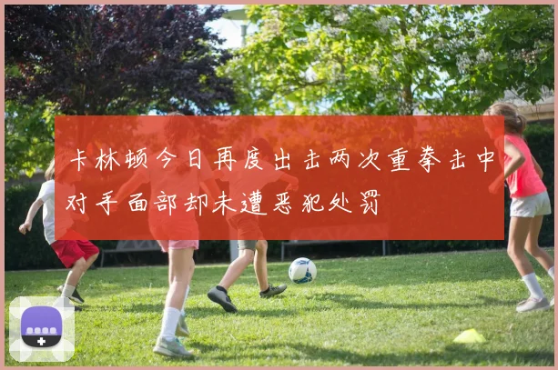 卡林顿今日再度出击两次重拳击中对手面部却未遭恶犯处罚