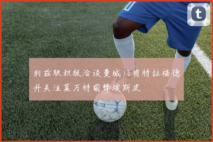 利兹联积极洽谈曼城门将特拉福德并关注莱万特前锋埃斯皮