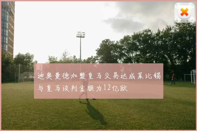 迪奥曼德加盟皇马交易达成莱比锡与皇马谈判金额为12亿欧