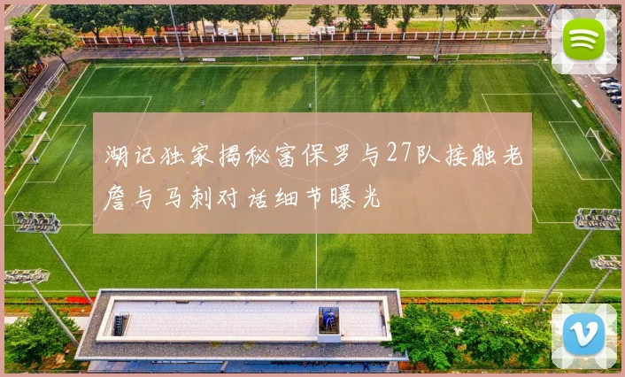 湖记独家揭秘富保罗与27队接触老詹与马刺对话细节曝光