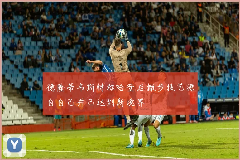 德隆蒂韦斯特称哈登后撤步技艺源自自己并已达到新境界