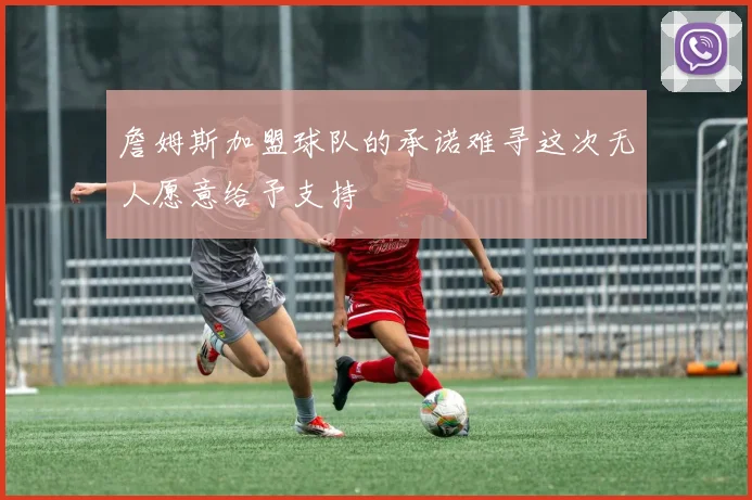 詹姆斯加盟球队的承诺难寻这次无人愿意给予支持