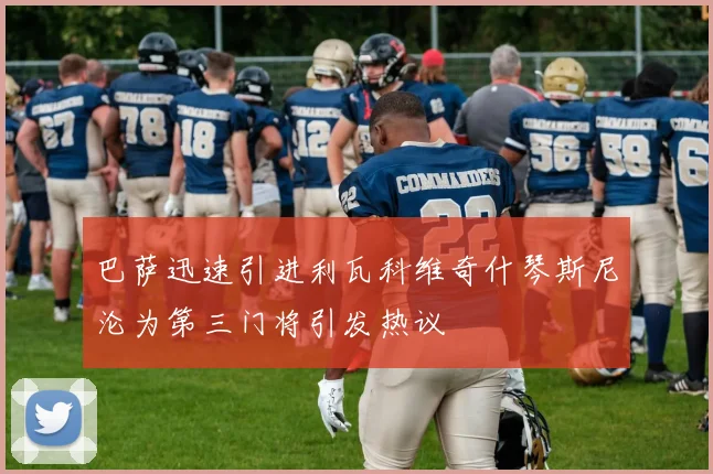 巴萨迅速引进利瓦科维奇什琴斯尼沦为第三门将引发热议