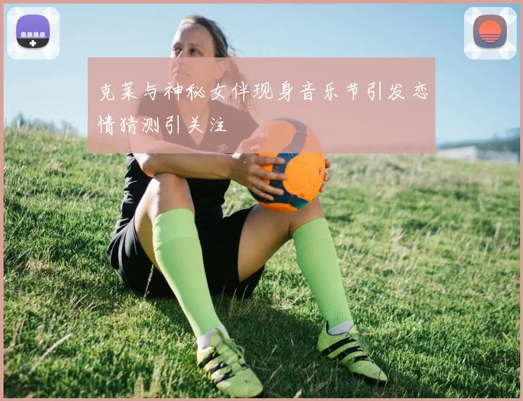 克莱与神秘女伴现身音乐节引发恋情猜测引关注